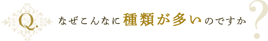 なぜこんなに種類が多いのですか？