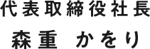 代表取締役社長 森重 かをり